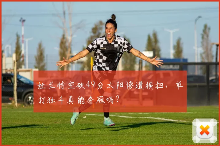 杜兰特空砍49分太阳惨遭横扫，单打独斗真能夺冠吗？