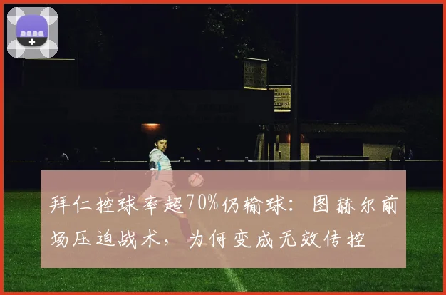 拜仁控球率超70%仍输球：图赫尔前场压迫战术，为何变成无效传控