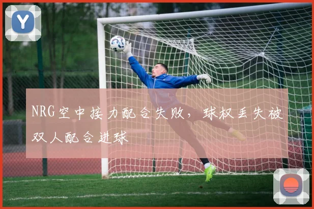 NRG空中接力配合失败,球权丢失被双人配合进球