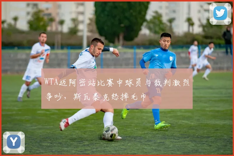 WTA迈阿密站比赛中球员与裁判激烈争吵，斯瓦泰克怒摔毛巾