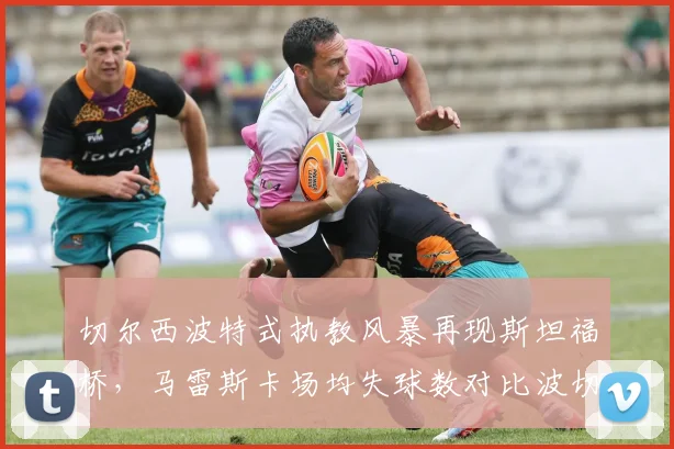 切尔西波特式执教风暴再现斯坦福桥,马雷斯卡场均失球数对比波切蒂诺时代攀升0.8个